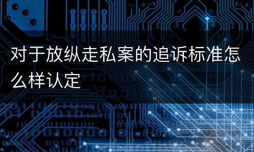 对于放纵走私案的追诉标准怎么样认定