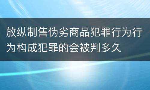 放纵制售伪劣商品犯罪行为行为构成犯罪的会被判多久