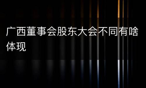 广西董事会股东大会不同有啥体现