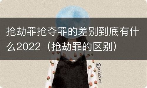 抢劫罪抢夺罪的差别到底有什么2022（抢劫罪的区别）