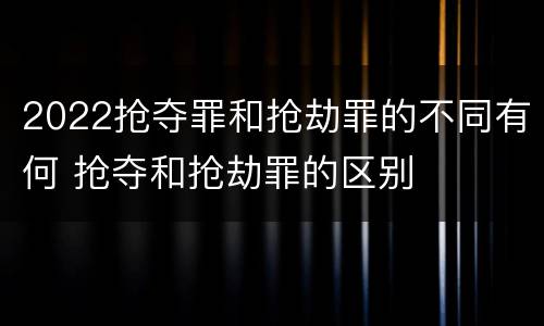 2022抢夺罪和抢劫罪的不同有何 抢夺和抢劫罪的区别