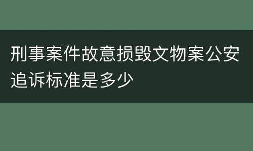 刑事案件故意损毁文物案公安追诉标准是多少