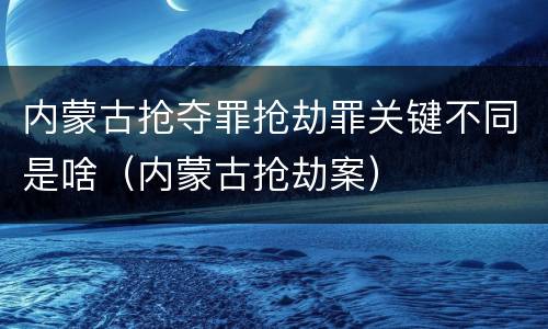 内蒙古抢夺罪抢劫罪关键不同是啥（内蒙古抢劫案）