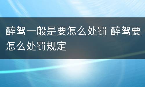 醉驾一般是要怎么处罚 醉驾要怎么处罚规定