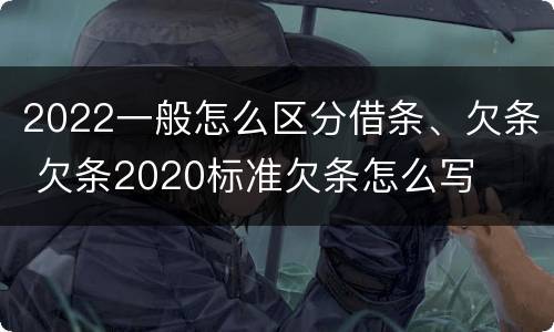 2022一般怎么区分借条、欠条 欠条2020标准欠条怎么写