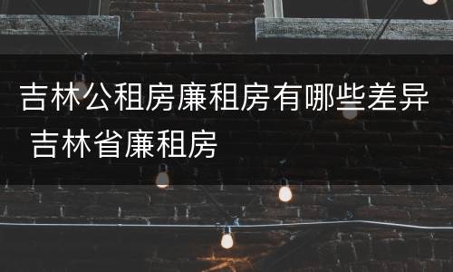 吉林公租房廉租房有哪些差异 吉林省廉租房