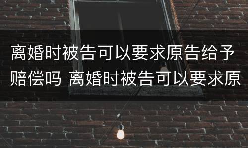 离婚时被告可以要求原告给予赔偿吗 离婚时被告可以要求原告给予赔偿吗法院