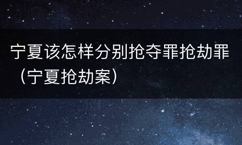 宁夏该怎样分别抢夺罪抢劫罪（宁夏抢劫案）