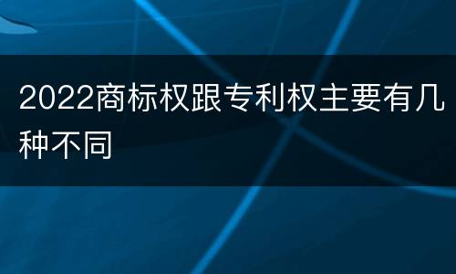 2022商标权跟专利权主要有几种不同