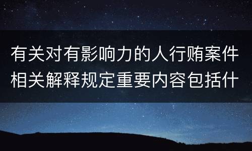 有关对有影响力的人行贿案件相关解释规定重要内容包括什么