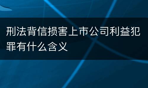 刑法背信损害上市公司利益犯罪有什么含义