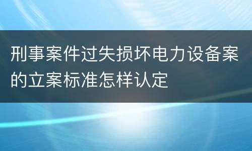 刑事案件过失损坏电力设备案的立案标准怎样认定