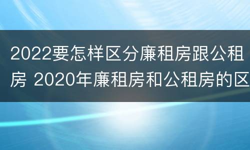 2022要怎样区分廉租房跟公租房 2020年廉租房和公租房的区别