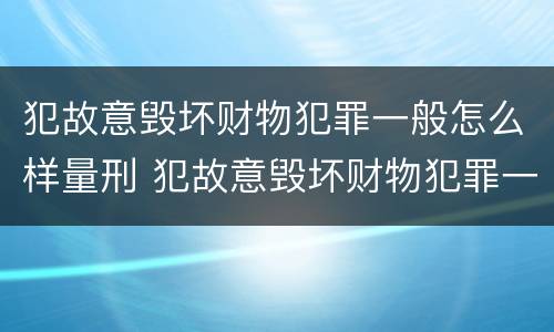 犯故意毁坏财物犯罪一般怎么样量刑 犯故意毁坏财物犯罪一般怎么样量刑呢