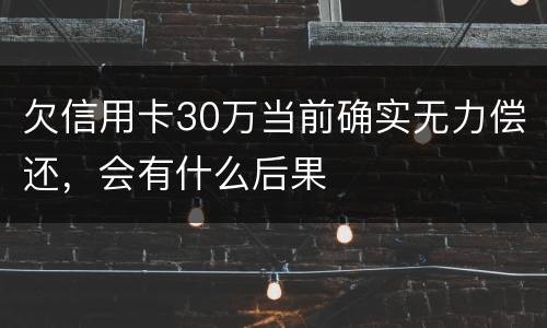 欠信用卡30万当前确实无力偿还，会有什么后果