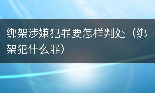 绑架涉嫌犯罪要怎样判处（绑架犯什么罪）