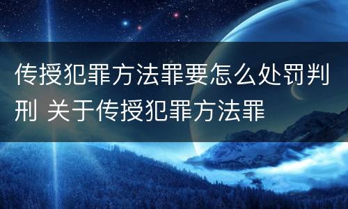传授犯罪方法罪要怎么处罚判刑 关于传授犯罪方法罪
