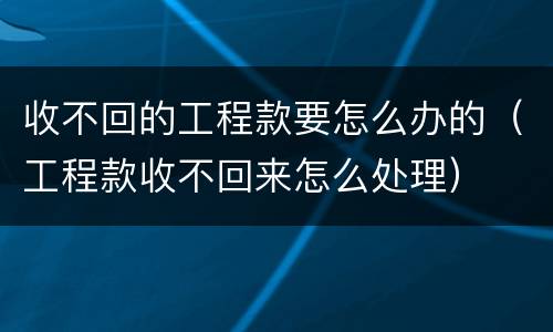 收不回的工程款要怎么办的（工程款收不回来怎么处理）