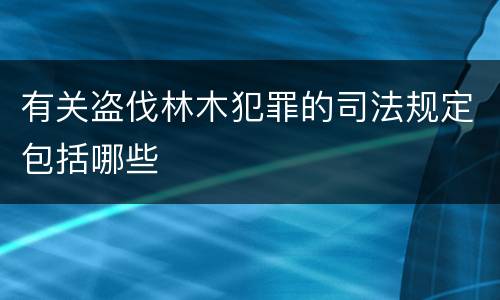 有关盗伐林木犯罪的司法规定包括哪些
