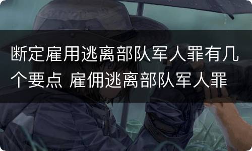 断定雇用逃离部队军人罪有几个要点 雇佣逃离部队军人罪