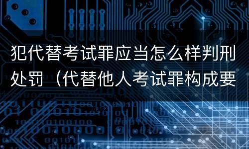 犯代替考试罪应当怎么样判刑处罚（代替他人考试罪构成要件有何规定）