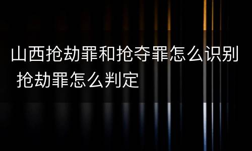 山西抢劫罪和抢夺罪怎么识别 抢劫罪怎么判定