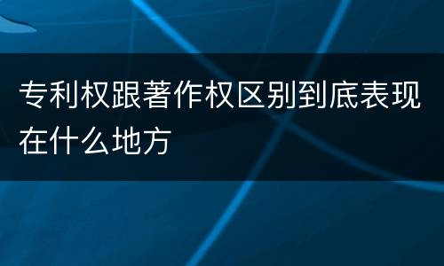 专利权跟著作权区别到底表现在什么地方