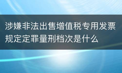 涉嫌非法出售增值税专用发票规定定罪量刑档次是什么