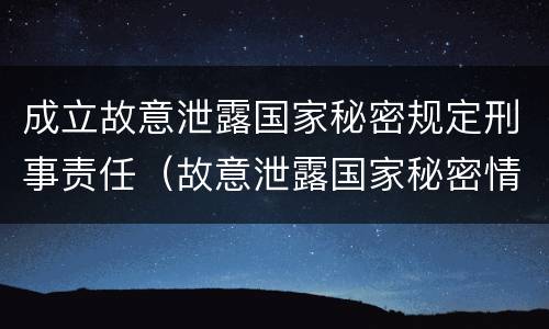 成立故意泄露国家秘密规定刑事责任（故意泄露国家秘密情节严重依照刑法）