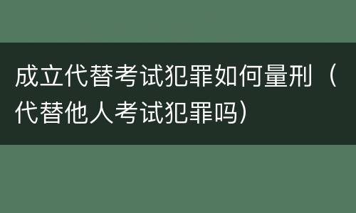 成立代替考试犯罪如何量刑（代替他人考试犯罪吗）