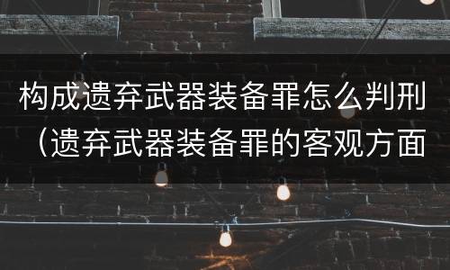 构成遗弃武器装备罪怎么判刑（遗弃武器装备罪的客观方面表现为）