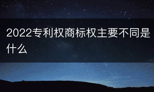 2022专利权商标权主要不同是什么