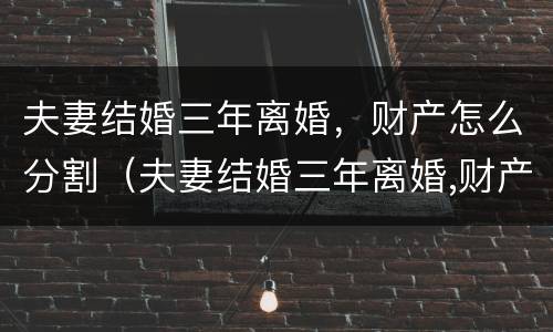 夫妻结婚三年离婚，财产怎么分割（夫妻结婚三年离婚,财产怎么分割呢）