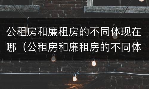 公租房和廉租房的不同体现在哪（公租房和廉租房的不同体现在哪方面）