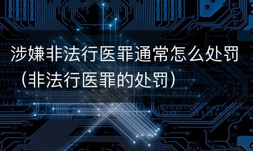 涉嫌非法行医罪通常怎么处罚（非法行医罪的处罚）