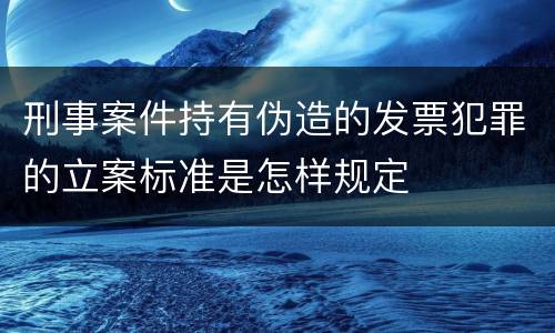 刑事案件持有伪造的发票犯罪的立案标准是怎样规定