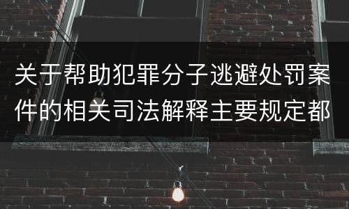 关于帮助犯罪分子逃避处罚案件的相关司法解释主要规定都有哪些