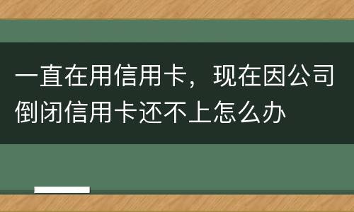 一直在用信用卡，现在因公司倒闭信用卡还不上怎么办