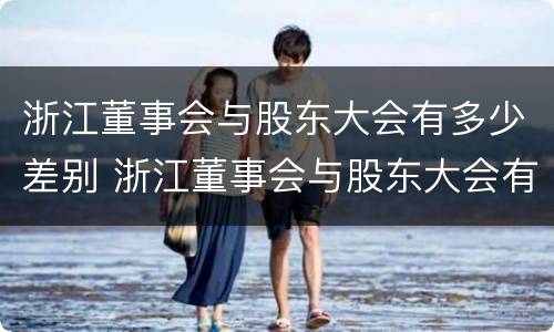 浙江董事会与股东大会有多少差别 浙江董事会与股东大会有多少差别呢