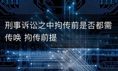 刑事诉讼之中拘传前是否都需传唤 拘传前提