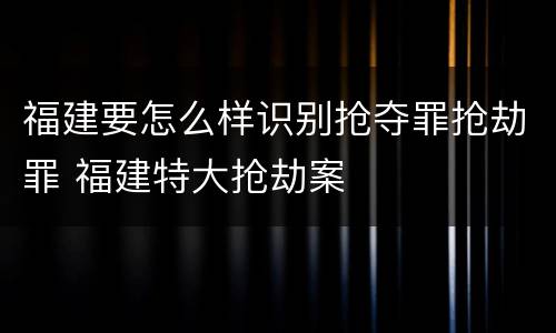 福建要怎么样识别抢夺罪抢劫罪 福建特大抢劫案