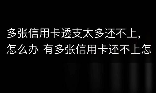 多张信用卡透支太多还不上，怎么办 有多张信用卡还不上怎么办