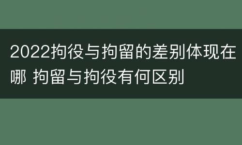 2022拘役与拘留的差别体现在哪 拘留与拘役有何区别