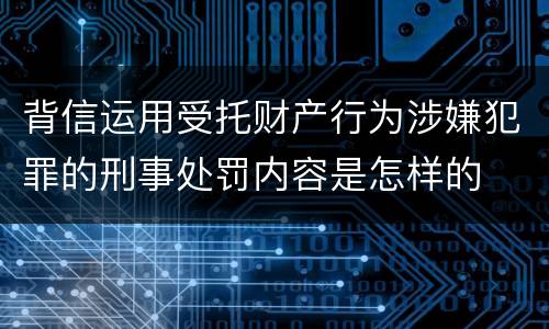 背信运用受托财产行为涉嫌犯罪的刑事处罚内容是怎样的