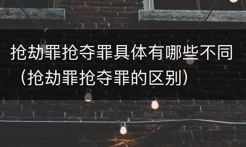 抢劫罪抢夺罪具体有哪些不同（抢劫罪抢夺罪的区别）