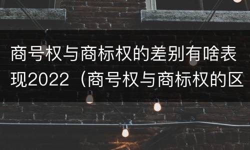 商号权与商标权的差别有啥表现2022（商号权与商标权的区别）