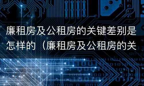 廉租房及公租房的关键差别是怎样的（廉租房及公租房的关键差别是怎样的呢）