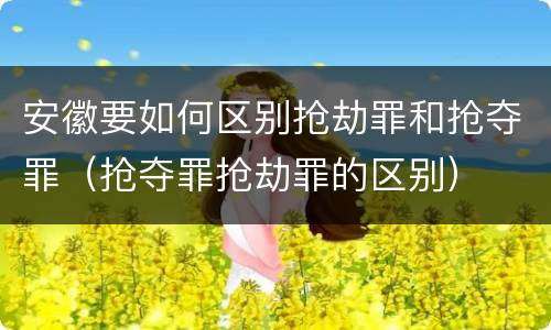 安徽要如何区别抢劫罪和抢夺罪（抢夺罪抢劫罪的区别）
