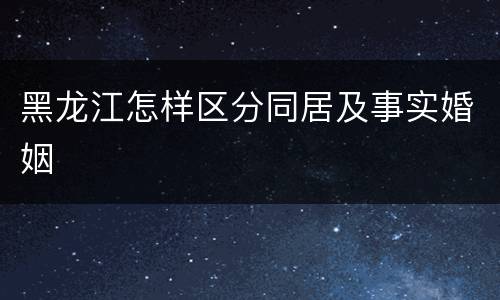 黑龙江怎样区分同居及事实婚姻