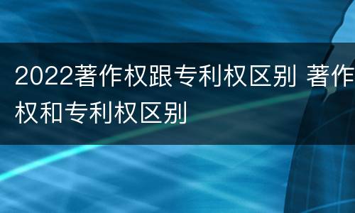2022著作权跟专利权区别 著作权和专利权区别